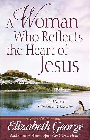 A Woman Who Reflects the Heart of Jesus - 30 Days to Christlike Character by Elizabeth George