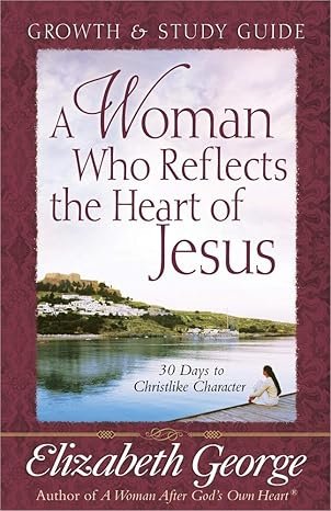 A Woman Who Reflects the Heart of Jesus: Growth and Study Guide by Elizabeth George