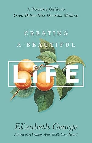 Creating a Beautiful Life: A Woman’s Guide to Good-Better-Best Decision Making by Elizabeth George