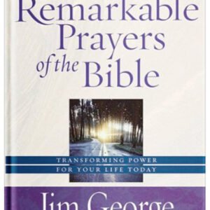 The Remarkable Prayers of the Bible: Transforming Power for Your Life Today by Jim George
