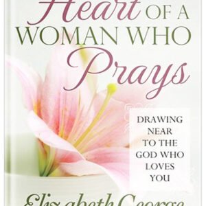 The Heart of a Woman Who Prays: Drawing Near to the God Who Loves You by Elizabeth George