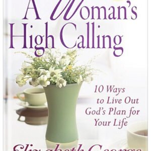 A Woman's High Calling: 10 Ways to Live Out God's Plan for Your Life by Elizabeth George